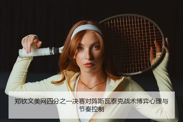 郑钦文美网四分之一决赛对阵斯瓦泰克战术博弈心理与节奏控制